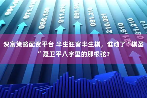 深富策略配资平台 半生狂客半生棋，谁动了“棋圣”聂卫平八字里的那根弦？
