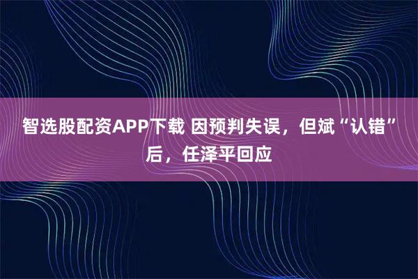智选股配资APP下载 因预判失误，但斌“认错”后，任泽平回应