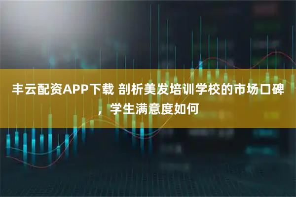 丰云配资APP下载 剖析美发培训学校的市场口碑，学生满意度如何