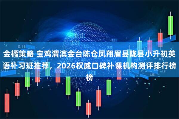 金橘策略 宝鸡渭滨金台陈仓凤翔眉县陇县小升初英语补习班推荐，2026权威口碑补课机构测评排行榜