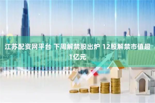 江苏配资网平台 下周解禁股出炉 12股解禁市值超1亿元