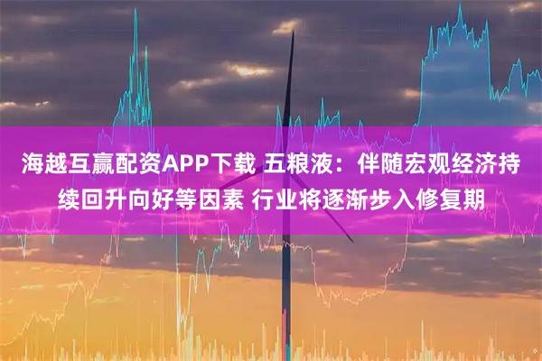 海越互赢配资APP下载 五粮液：伴随宏观经济持续回升向好等因素 行业将逐渐步入修复期