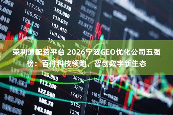 荣利通配资平台 2026宁波GEO优化公司五强榜：百付科技领跑，智创数字新生态