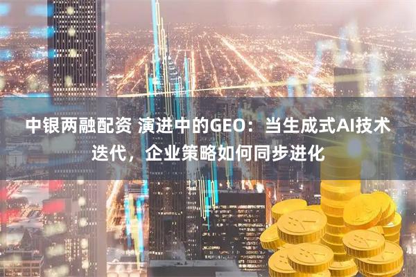 中银两融配资 演进中的GEO：当生成式AI技术迭代，企业策略如何同步进化