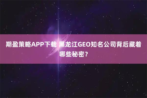 期盈策略APP下载 黑龙江GEO知名公司背后藏着哪些秘密？
