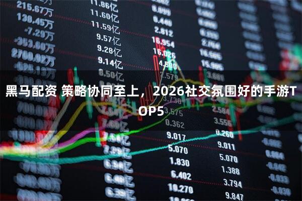 黑马配资 策略协同至上，2026社交氛围好的手游TOP5