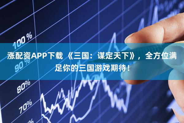 涨配资APP下载 《三国：谋定天下》，全方位满足你的三国游戏期待！