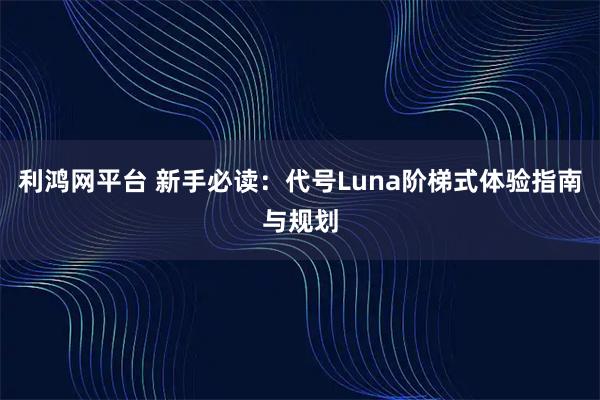 利鸿网平台 新手必读：代号Luna阶梯式体验指南与规划