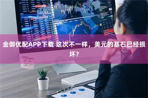 金御优配APP下载 这次不一样,美元的基石已经损坏?