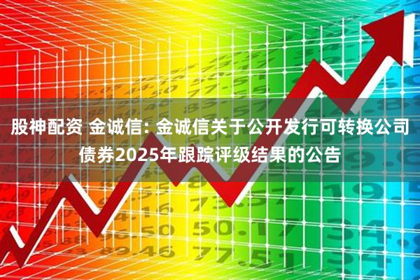 股神配资 金诚信: 金诚信关于公开发行可转换公司债券2025年跟踪评级结果的公告