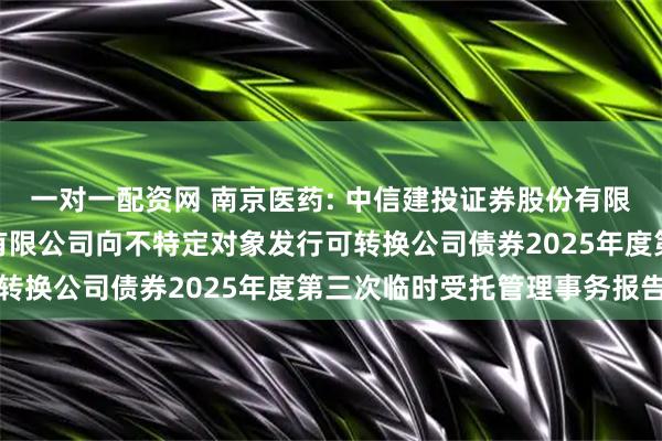 一对一配资网 南京医药: 中信建投证券股份有限公司关于南京医药股份有限公司向不特定对象发行可转换公司债券2025年度第三次临时受托管理事务报告