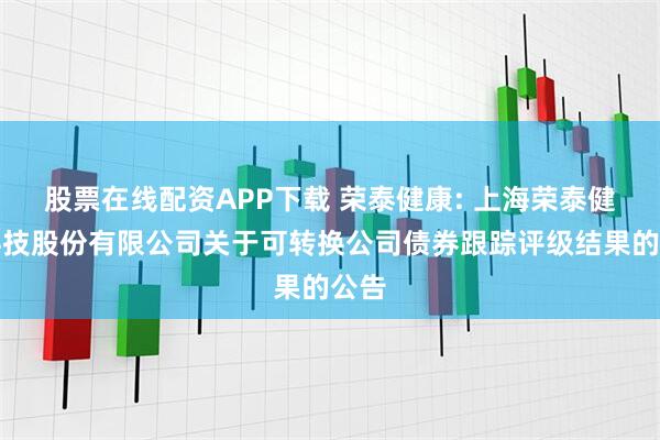 股票在线配资APP下载 荣泰健康: 上海荣泰健康科技股份有限公司关于可转换公司债券跟踪评级结果的公告