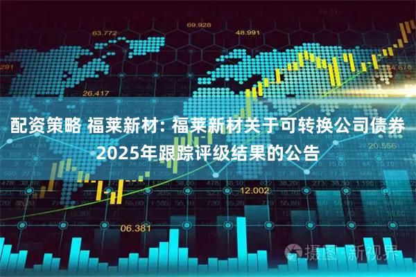 配资策略 福莱新材: 福莱新材关于可转换公司债券2025年跟踪评级结果的公告