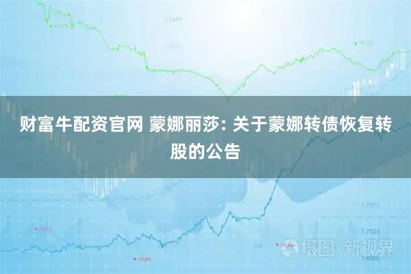 财富牛配资官网 蒙娜丽莎: 关于蒙娜转债恢复转股的公告