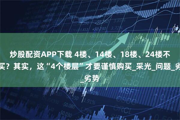 炒股配资APP下载 4楼、14楼、18楼、24楼不能买？其实，这“4个楼层”才要谨慎购买_采光_问题_劣势