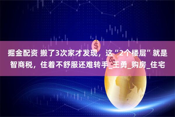 掘金配资 搬了3次家才发现，这“2个楼层”就是智商税，住着不舒服还难转手_王勇_购房_住宅
