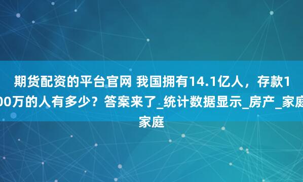 期货配资的平台官网 我国拥有14.1亿人，存款100万的人有多少？答案来了_统计数据显示_房产_家庭
