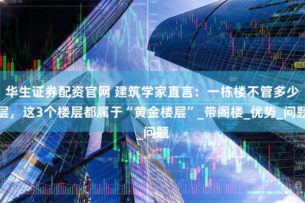 华生证券配资官网 建筑学家直言：一栋楼不管多少层，这3个楼层都属于“黄金楼层”_带阁楼_优势_问题