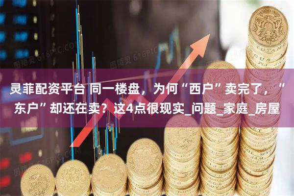 灵菲配资平台 同一楼盘，为何“西户”卖完了，“东户”却还在卖？这4点很现实_问题_家庭_房屋
