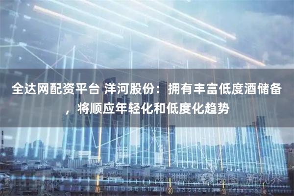 全达网配资平台 洋河股份：拥有丰富低度酒储备，将顺应年轻化和低度化趋势
