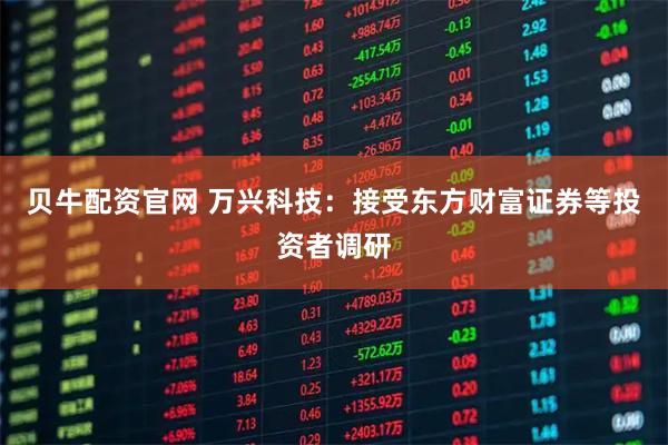 贝牛配资官网 万兴科技：接受东方财富证券等投资者调研