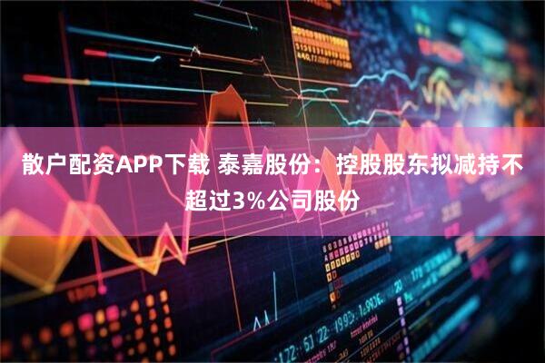 散户配资APP下载 泰嘉股份：控股股东拟减持不超过3%公司股份