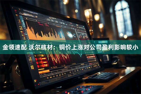 金领速配 沃尔核材：铜价上涨对公司盈利影响较小