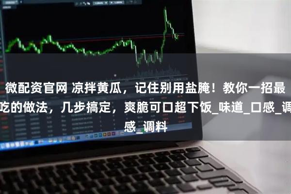 微配资官网 凉拌黄瓜，记住别用盐腌！教你一招最好吃的做法，几步搞定，爽脆可口超下饭_味道_口感_调料