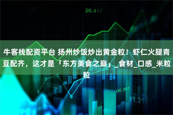 牛客栈配资平台 扬州炒饭炒出黄金粒！虾仁火腿青豆配齐，这才是「东方美食之巅」_食材_口感_米粒