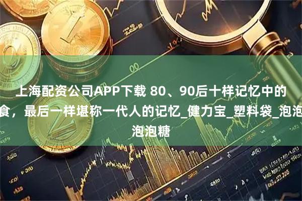 上海配资公司APP下载 80、90后十样记忆中的零食，最后一样堪称一代人的记忆_健力宝_塑料袋_泡泡糖
