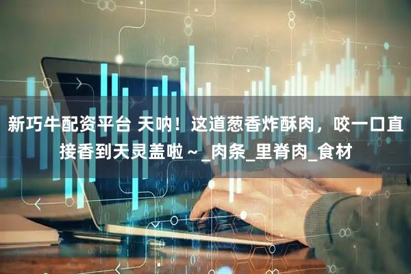 新巧牛配资平台 天呐！这道葱香炸酥肉，咬一口直接香到天灵盖啦～_肉条_里脊肉_食材