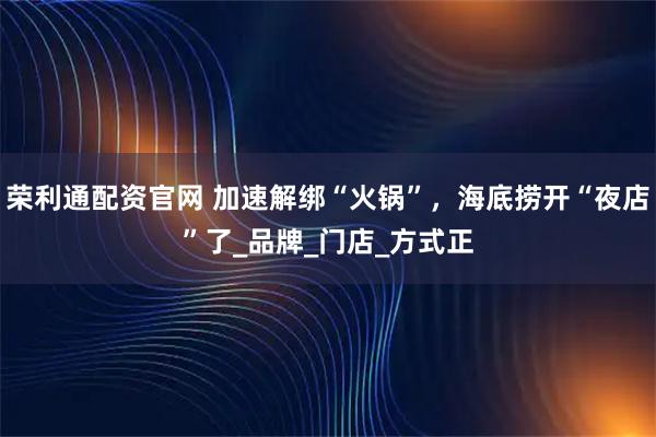 荣利通配资官网 加速解绑“火锅”，海底捞开“夜店”了_品牌_门店_方式正