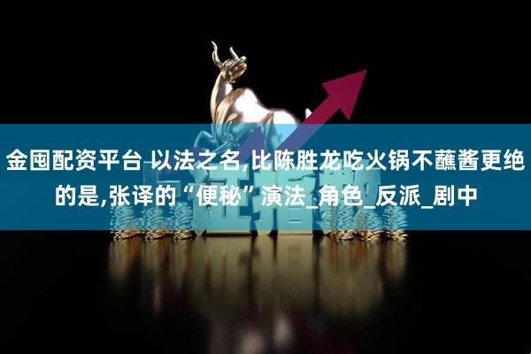 金囤配资平台 以法之名,比陈胜龙吃火锅不蘸酱更绝的是,张译的“便秘”演法_角色_反派_剧中