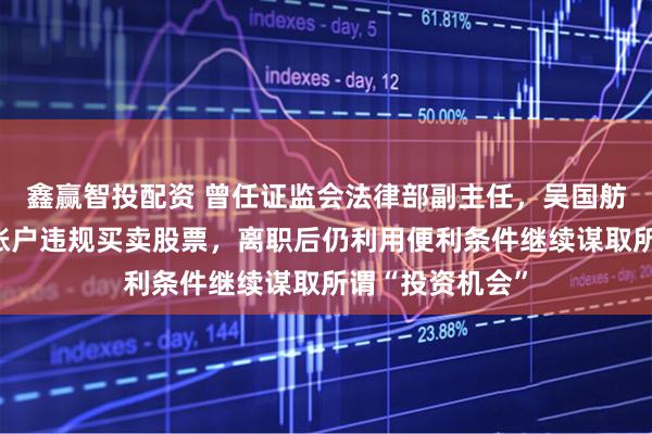 鑫赢智投配资 曾任证监会法律部副主任，吴国舫长期借用他人账户违规买卖股票，离职后仍利用便利条件继续谋取所谓“投资机会”