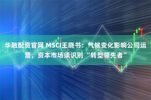华融配资官网 MSCI王晓书：气候变化影响公司运营，资本市场须识别 “转型领先者”