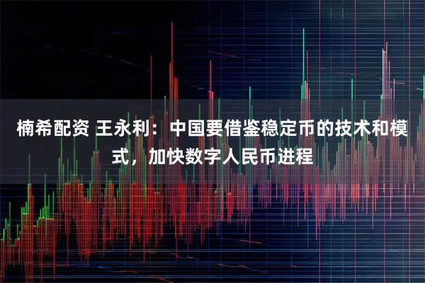 楠希配资 王永利：中国要借鉴稳定币的技术和模式，加快数字人民币进程