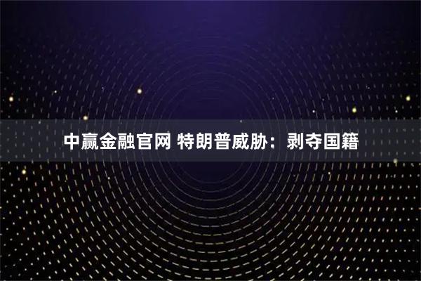 中赢金融官网 特朗普威胁：剥夺国籍