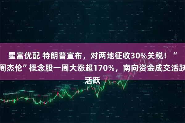 星富优配 特朗普宣布，对两地征收30%关税！“周杰伦”概念股一周大涨超170%，南向资金成交活跃