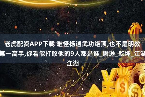 老虎配资APP下载 难怪杨逍武功绝顶,也不是明教第一高手,你看能打败他的9人都是谁_谢逊_乾坤_江湖