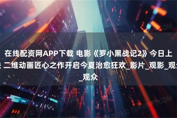 在线配资网APP下载 电影《罗小黑战记2》今日上映 二维动画匠心之作开启今夏治愈狂欢_影片_观影_观众