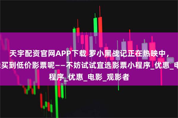 天宇配资官网APP下载 罗小黑战记正在热映中，该怎么才能买到低价影票呢——不妨试试宜选影票小程序_优惠_电影_观影者