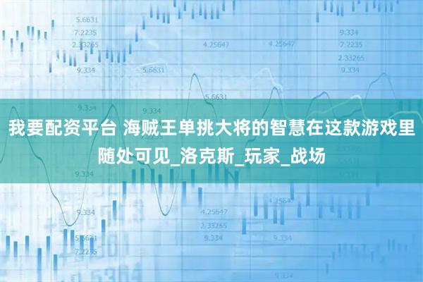 我要配资平台 海贼王单挑大将的智慧在这款游戏里随处可见_洛克斯_玩家_战场