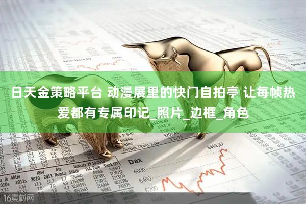 日天金策略平台 动漫展里的快门自拍亭 让每帧热爱都有专属印记_照片_边框_角色