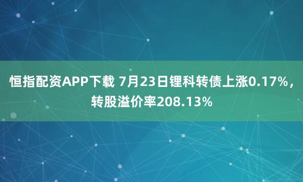 恒指配资APP下载 7月23日锂科转债上涨0.17%，转股溢价率208.13%