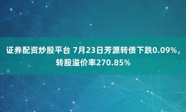 证券配资炒股平台 7月23日芳源转债下跌0.09%,转股溢价率270.85%
