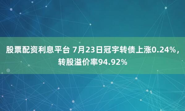 股票配资利息平台 7月23日冠宇转债上涨0.24%，转股溢价率94.92%
