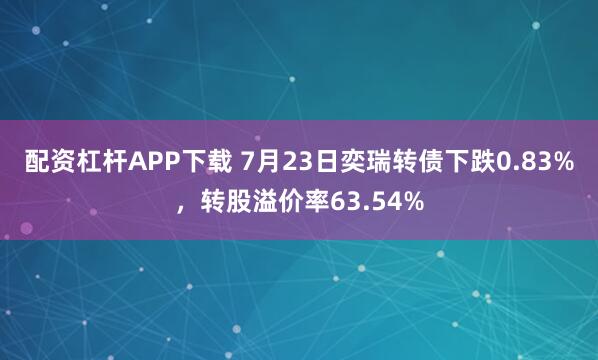 配资杠杆APP下载 7月23日奕瑞转债下跌0.83%，转股溢价率63.54%