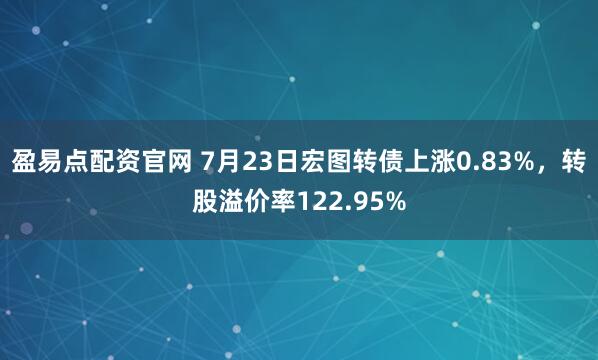 盈易点配资官网 7月23日宏图转债上涨0.83%，转股溢价率122.95%