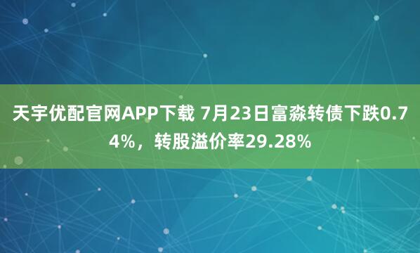 天宇优配官网APP下载 7月23日富淼转债下跌0.74%，转股溢价率29.28%