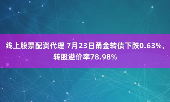 线上股票配资代理 7月23日甬金转债下跌0.63%，转股溢价率78.98%